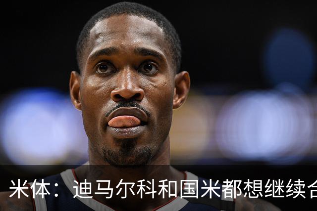 米体：迪马尔科和国米都想继续合作，球员希望年薪仅次于劳塔罗